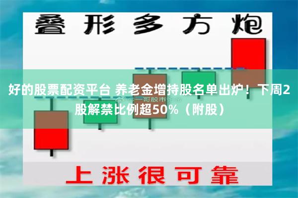好的股票配资平台 养老金增持股名单出炉！下周2股解禁比例超50%（附股）