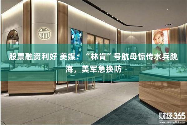 股票融资利好 美媒：“林肯”号航母惊传水兵跳海，美军急换防