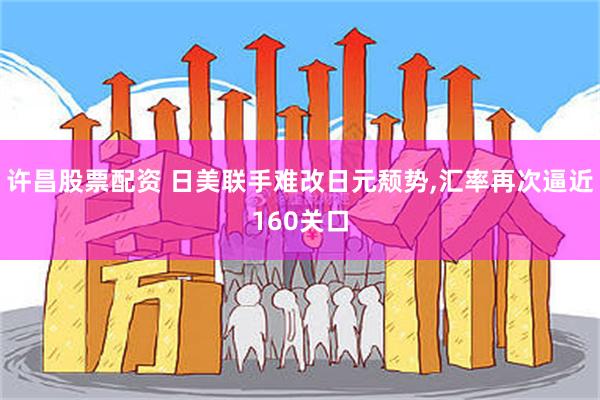 许昌股票配资 日美联手难改日元颓势,汇率再次逼近160关口