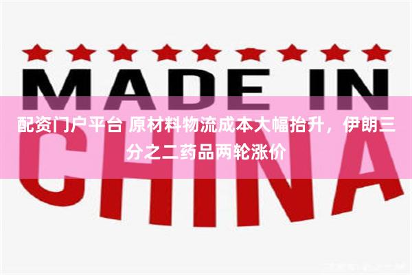 配资门户平台 原材料物流成本大幅抬升，伊朗三分之二药品两轮涨价