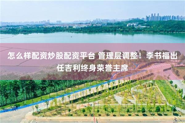 怎么样配资炒股配资平台 管理层调整！李书福出任吉利终身荣誉主席