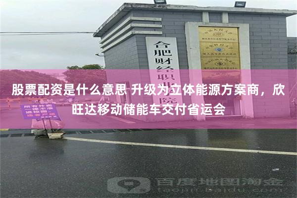 股票配资是什么意思 升级为立体能源方案商，欣旺达移动储能车交付省运会