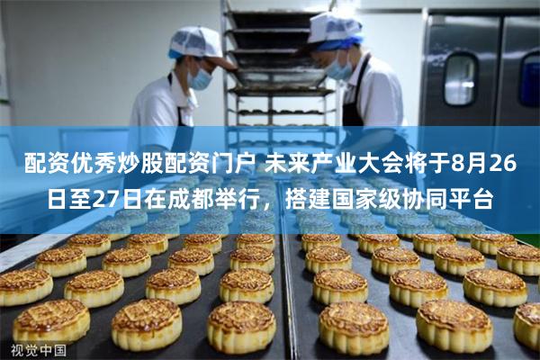 配资优秀炒股配资门户 未来产业大会将于8月26日至27日在成都举行，搭建国家级协同平台