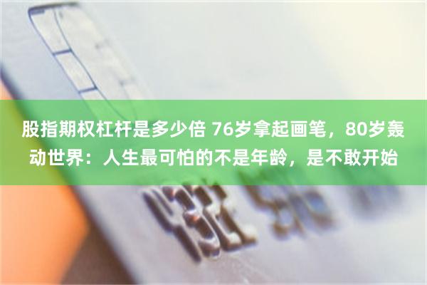 股指期权杠杆是多少倍 76岁拿起画笔，80岁轰动世界：人生最可怕的不是年龄，是不敢开始