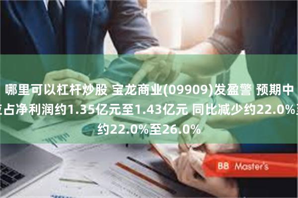 哪里可以杠杆炒股 宝龙商业(09909)发盈警 预期中期股东应占净利润约1.35亿元至1.43亿元 同比减少约22.0%至26.0%