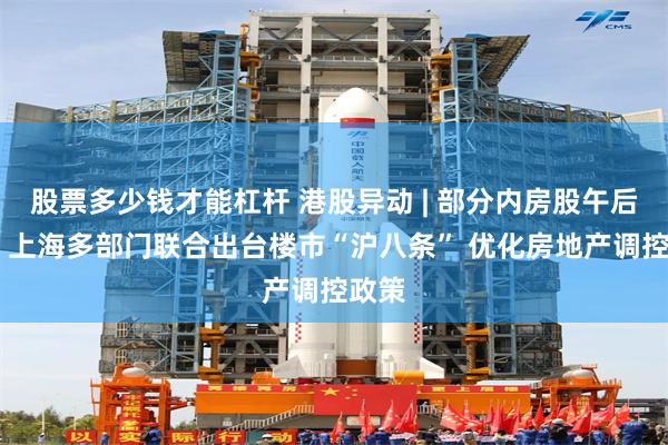 股票多少钱才能杠杆 港股异动 | 部分内房股午后走高 上海多部门联合出台楼市“沪八条” 优化房地产调控政策