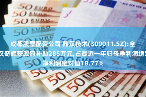 成都股票配资公司 鼎汉技术(300011.SZ):全资子公司鼎汉奇辉获政府补助285万元,占最近一年归母净利润绝对值18.77%