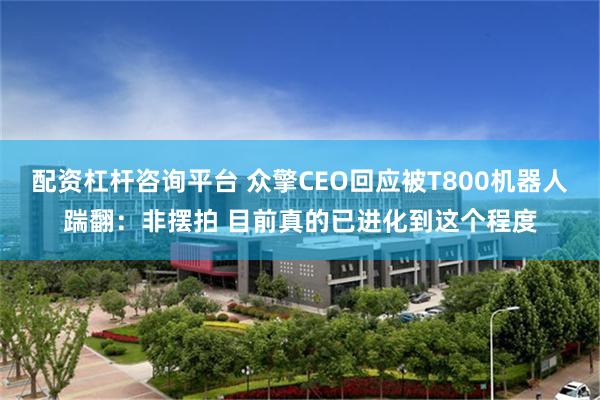 配资杠杆咨询平台 众擎CEO回应被T800机器人踹翻：非摆拍 目前真的已进化到这个程度