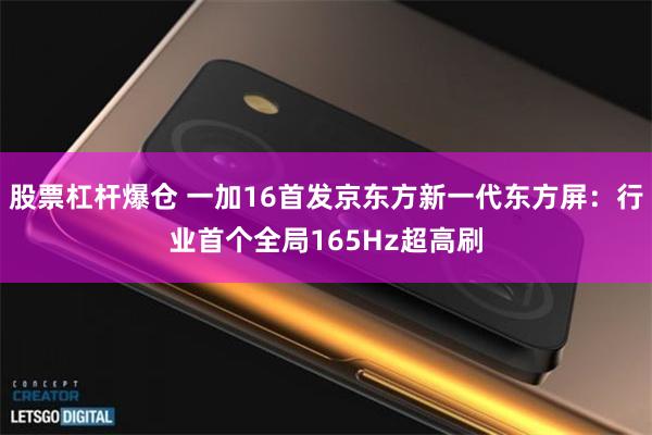 股票杠杆爆仓 一加16首发京东方新一代东方屏：行业首个全局165Hz超高刷