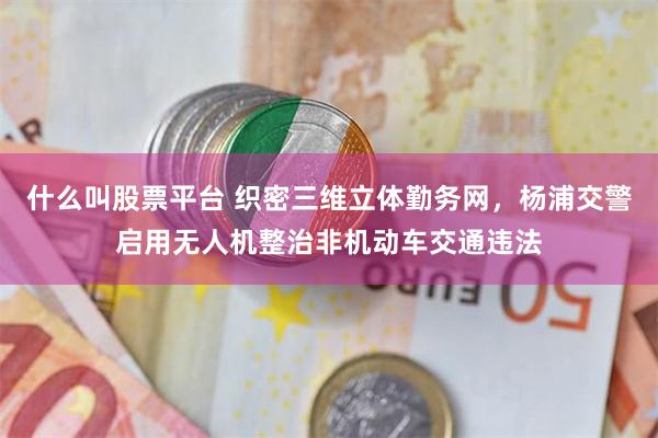 什么叫股票平台 织密三维立体勤务网，杨浦交警启用无人机整治非机动车交通违法