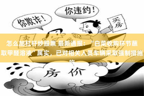 怎么加杠杆炒股票 最新通报：“白菜收购环节蘸取甲醛溶液”属实，已对相关人员车辆采取强制措施