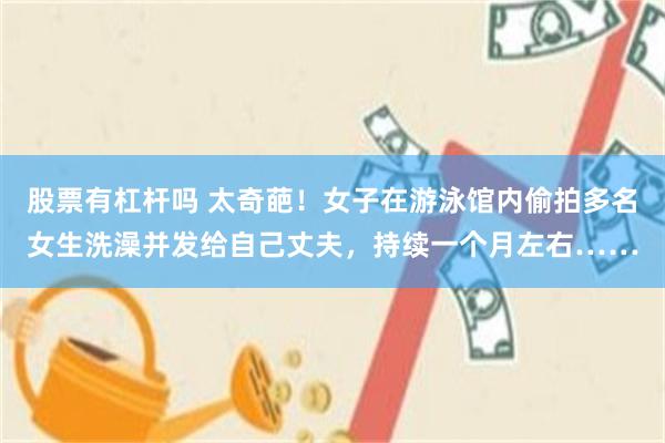 股票有杠杆吗 太奇葩！女子在游泳馆内偷拍多名女生洗澡并发给自己丈夫，持续一个月左右……