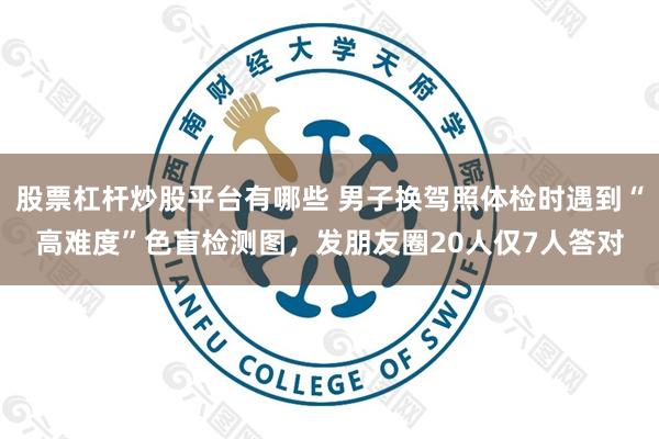 股票杠杆炒股平台有哪些 男子换驾照体检时遇到“高难度”色盲检测图，发朋友圈20人仅7人答对