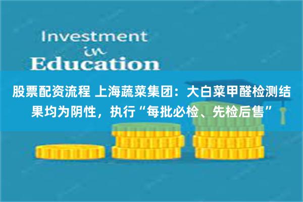 股票配资流程 上海蔬菜集团：大白菜甲醛检测结果均为阴性，执行“每批必检、先检后售”