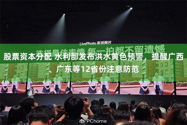 股票资本分配 水利部发布洪水黄色预警，提醒广西、广东等12省份注意防范