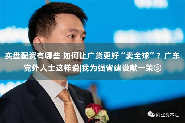 实盘配资有哪些 如何让广货更好“卖全球”？广东党外人士这样说|我为强省建设献一策⑤