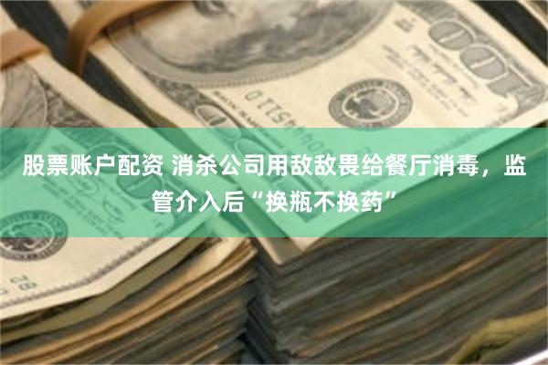 股票账户配资 消杀公司用敌敌畏给餐厅消毒，监管介入后“换瓶不换药”