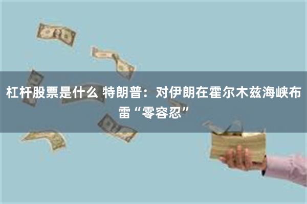 杠杆股票是什么 特朗普：对伊朗在霍尔木兹海峡布雷“零容忍”