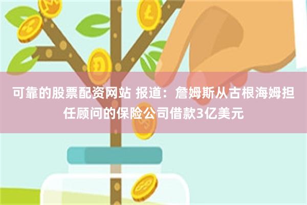 可靠的股票配资网站 报道：詹姆斯从古根海姆担任顾问的保险公司借款3亿美元