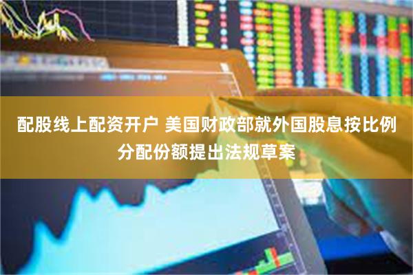 配股线上配资开户 美国财政部就外国股息按比例分配份额提出法规草案