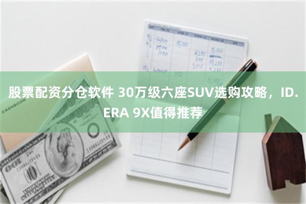 股票配资分仓软件 30万级六座SUV选购攻略,ID.ERA 9X值得推荐