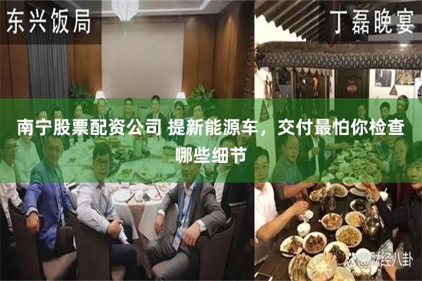 南宁股票配资公司 提新能源车，交付最怕你检查哪些细节