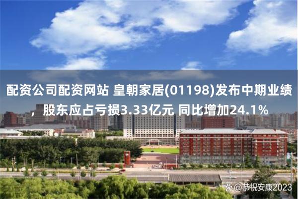 配资公司配资网站 皇朝家居(01198)发布中期业绩，股东应占亏损3.33亿元 同比增加24.1%