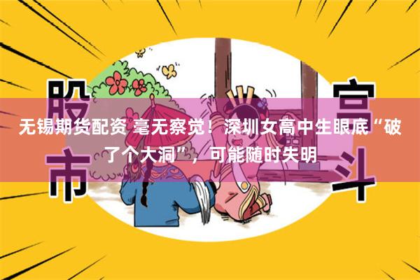 无锡期货配资 毫无察觉！深圳女高中生眼底“破了个大洞”，可能随时失明