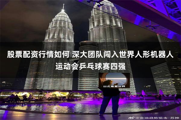 股票配资行情如何 深大团队闯入世界人形机器人运动会乒乓球赛四强