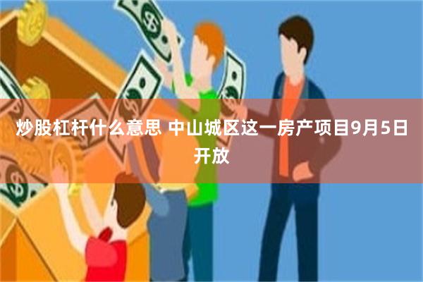 炒股杠杆什么意思 中山城区这一房产项目9月5日开放