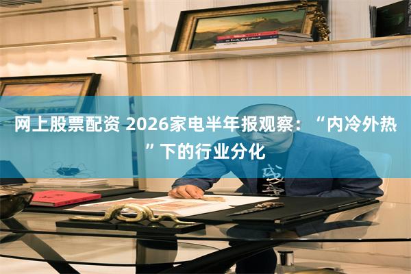 网上股票配资 2026家电半年报观察：“内冷外热”下的行业分化
