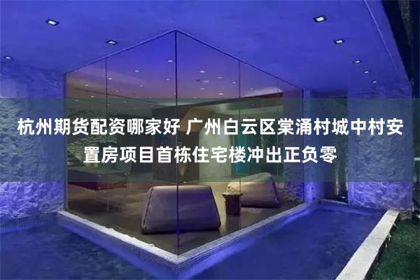 杭州期货配资哪家好 广州白云区棠涌村城中村安置房项目首栋住宅楼冲出正负零