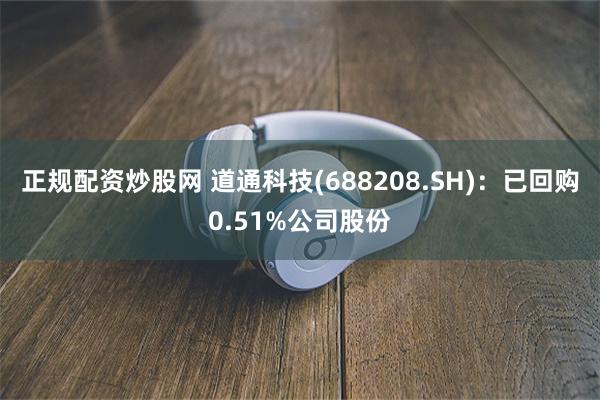 正规配资炒股网 道通科技(688208.SH)：已回购0.51%公司股份