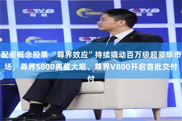 配资概念股票 “尊界效应”持续撬动百万级超豪华市场，尊界S800典藏大观、尊界V800开启首批交付