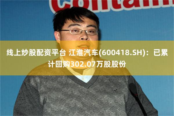 线上炒股配资平台 江淮汽车(600418.SH)：已累计回购302.07万股股份