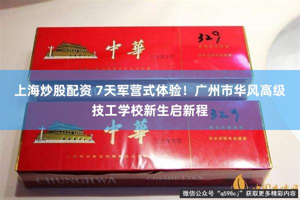 上海炒股配资 7天军营式体验!广州市华风高级技工学校新生启新程