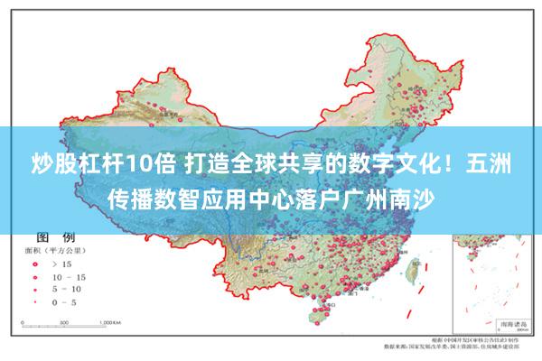 炒股杠杆10倍 打造全球共享的数字文化！五洲传播数智应用中心落户广州南沙
