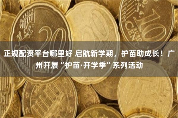 正规配资平台哪里好 启航新学期，护苗助成长！广州开展“护苗·开学季”系列活动