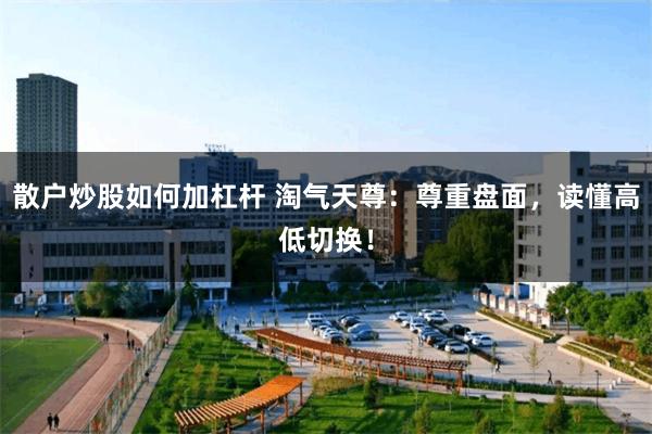 散户炒股如何加杠杆 淘气天尊：尊重盘面，读懂高低切换！