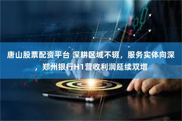 唐山股票配资平台 深耕区域不辍，服务实体向深，郑州银行H1营收利润延续双增