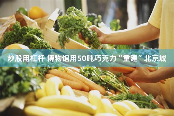 炒股用杠杆 博物馆用50吨巧克力“重建”北京城
