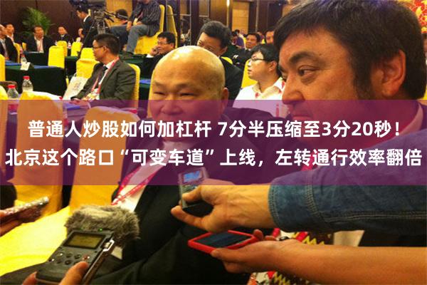 普通人炒股如何加杠杆 7分半压缩至3分20秒！北京这个路口“可变车道”上线，左转通行效率翻倍