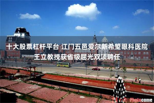 十大股票杠杆平台 江门五邑爱尔新希望眼科医院王立教授获省级屈光双项聘任