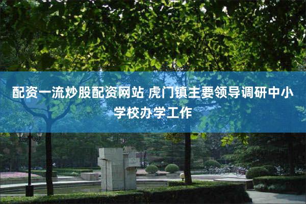 配资一流炒股配资网站 虎门镇主要领导调研中小学校办学工作