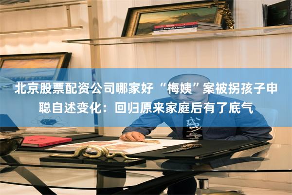 北京股票配资公司哪家好 “梅姨”案被拐孩子申聪自述变化:回归原来家庭后有了底气