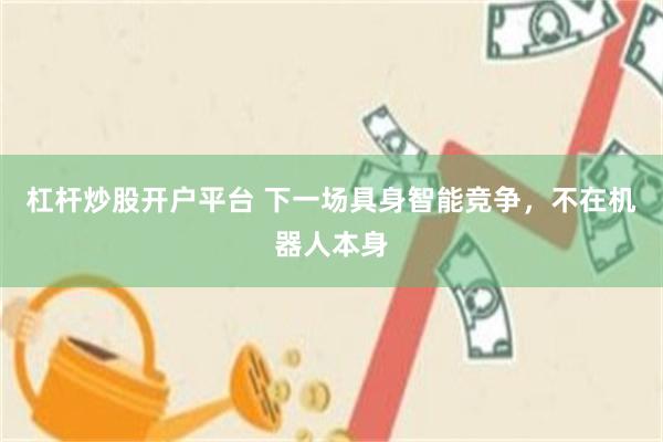 杠杆炒股开户平台 下一场具身智能竞争，不在机器人本身