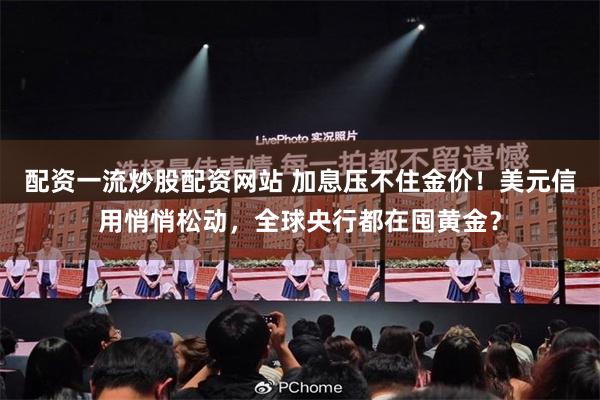 配资一流炒股配资网站 加息压不住金价！美元信用悄悄松动，全球央行都在囤黄金？