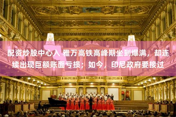 配资炒股中心入 雅万高铁高峰期坐到爆满，却连续出现巨额账面亏损；如今，印尼政府要接过