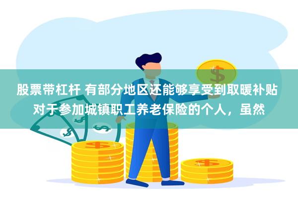 股票带杠杆 有部分地区还能够享受到取暖补贴 对于参加城镇职工养老保险的个人，虽然