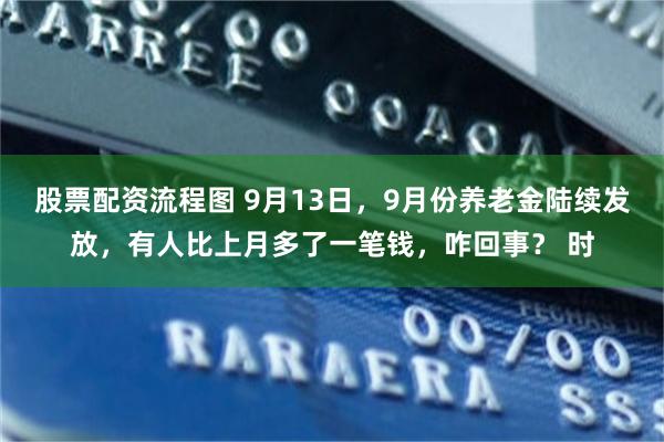 股票配资流程图 9月13日，9月份养老金陆续发放，有人比上月多了一笔钱，咋回事？ 时